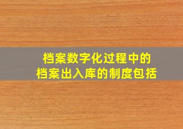 档案数字化过程中的档案出入库的制度包括