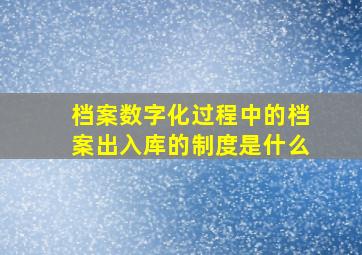 档案数字化过程中的档案出入库的制度是什么