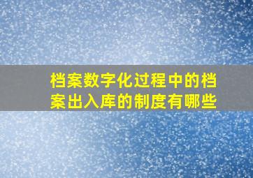 档案数字化过程中的档案出入库的制度有哪些