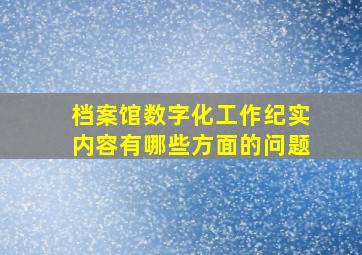 档案馆数字化工作纪实内容有哪些方面的问题