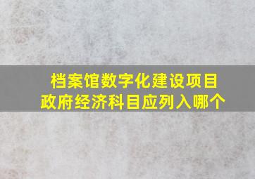 档案馆数字化建设项目政府经济科目应列入哪个