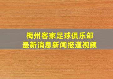 梅州客家足球俱乐部最新消息新闻报道视频