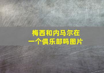 梅西和内马尔在一个俱乐部吗图片