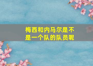 梅西和内马尔是不是一个队的队员呢