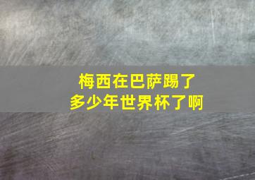 梅西在巴萨踢了多少年世界杯了啊