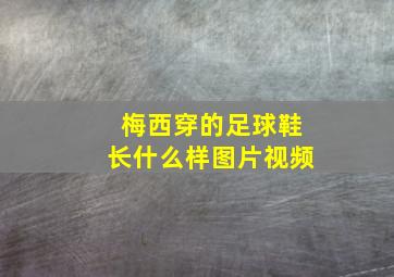 梅西穿的足球鞋长什么样图片视频