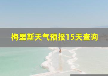 梅里斯天气预报15天查询