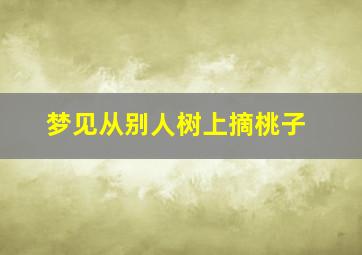 梦见从别人树上摘桃子