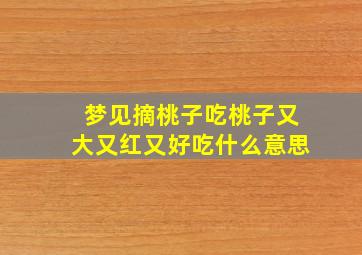 梦见摘桃子吃桃子又大又红又好吃什么意思