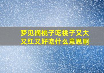 梦见摘桃子吃桃子又大又红又好吃什么意思啊