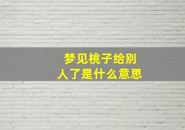 梦见桃子给别人了是什么意思