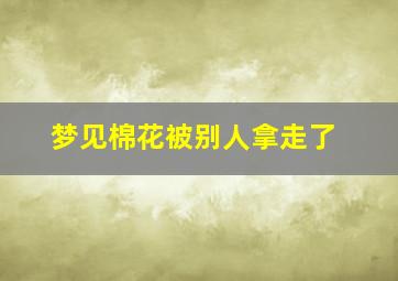 梦见棉花被别人拿走了