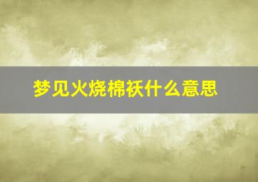 梦见火烧棉袄什么意思