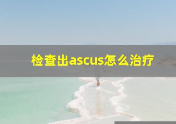 检查出ascus怎么治疗