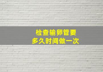 检查输卵管要多久时间做一次