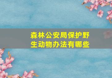 森林公安局保护野生动物办法有哪些