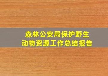 森林公安局保护野生动物资源工作总结报告