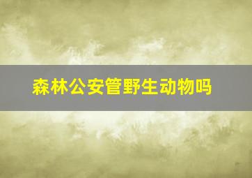 森林公安管野生动物吗