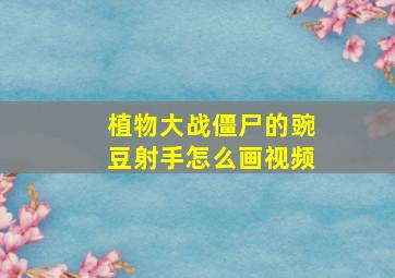 植物大战僵尸的豌豆射手怎么画视频