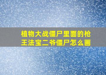 植物大战僵尸里面的枪王法宝二爷僵尸怎么画