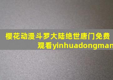 樱花动漫斗罗大陆绝世唐门免费观看yinhuadongman