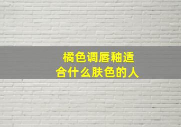 橘色调唇釉适合什么肤色的人