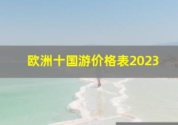 欧洲十国游价格表2023