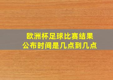 欧洲杯足球比赛结果公布时间是几点到几点