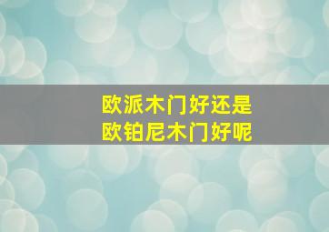 欧派木门好还是欧铂尼木门好呢