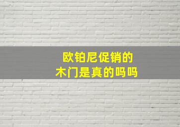 欧铂尼促销的木门是真的吗吗