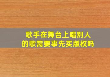 歌手在舞台上唱别人的歌需要事先买版权吗