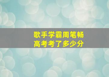 歌手学霸周笔畅高考考了多少分