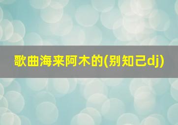 歌曲海来阿木的(别知己dj)