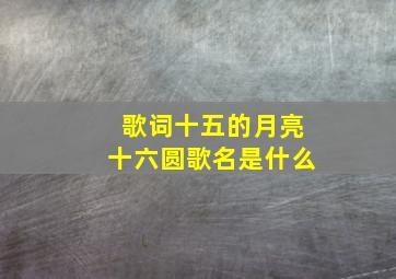 歌词十五的月亮十六圆歌名是什么