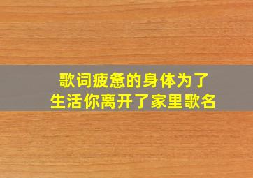 歌词疲惫的身体为了生活你离开了家里歌名