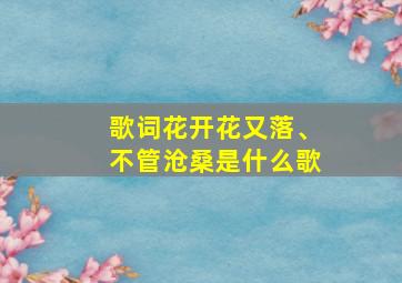 歌词花开花又落、不管沧桑是什么歌