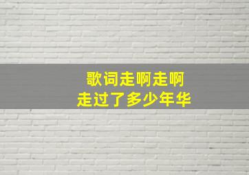 歌词走啊走啊走过了多少年华