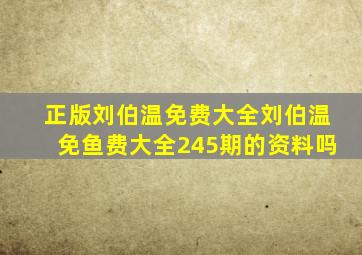 正版刘伯温免费大全刘伯温免鱼费大全245期的资料吗