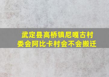 武定县高桥镇尼嘎古村委会阿比卡村会不会搬迁