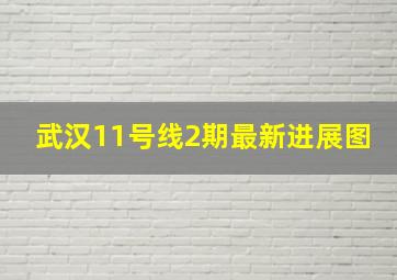 武汉11号线2期最新进展图