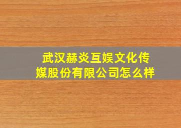 武汉赫炎互娱文化传媒股份有限公司怎么样