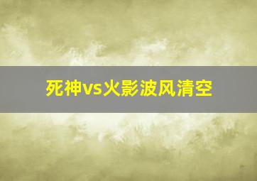 死神vs火影波风清空