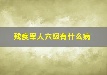 残疾军人六级有什么病