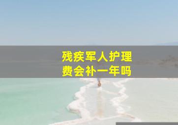 残疾军人护理费会补一年吗