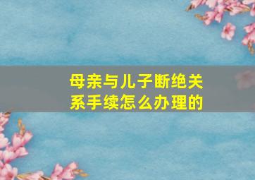 母亲与儿子断绝关系手续怎么办理的