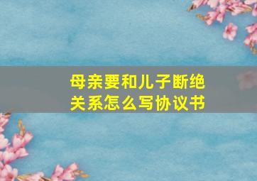 母亲要和儿子断绝关系怎么写协议书