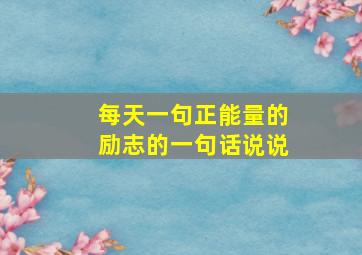 每天一句正能量的励志的一句话说说