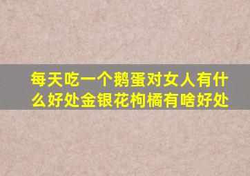 每天吃一个鹅蛋对女人有什么好处金银花枸橘有啥好处