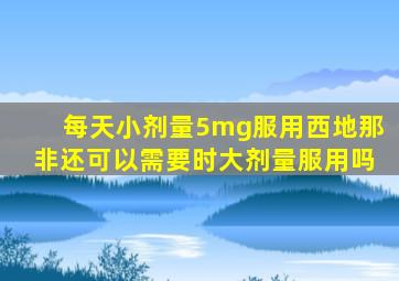 每天小剂量5mg服用西地那非还可以需要时大剂量服用吗