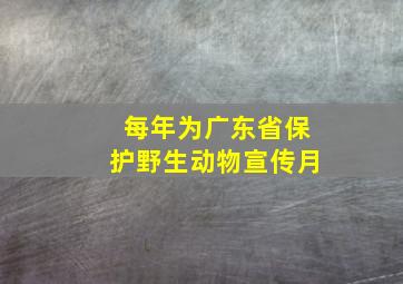 每年为广东省保护野生动物宣传月